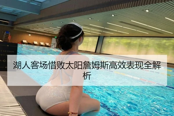 湖人客场惜败太阳詹姆斯高效表现全解析