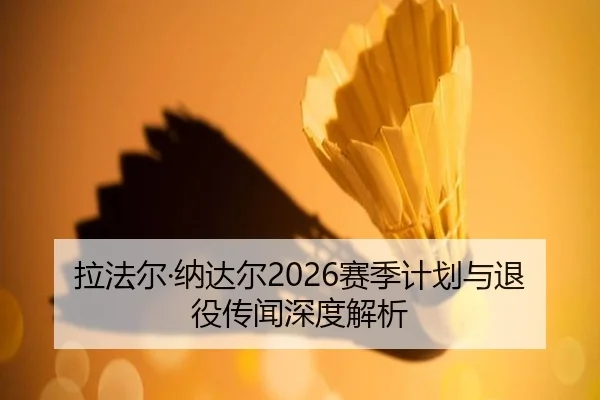 拉法尔·纳达尔2026赛季计划与退役传闻深度解析